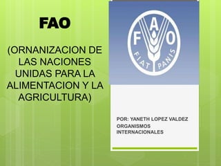 FAO
(ORNANIZACION DE
LAS NACIONES
UNIDAS PARA LA
ALIMENTACION Y LA
AGRICULTURA)
POR: YANETH LOPEZ VALDEZ
ORGANISMOS
INTERNACIONALES
 
