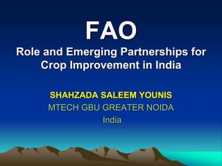 FAO
Role and Emerging Partnerships for
Crop Improvement in India
SHAHZADA SALEEM YOUNIS
MTECH GBU GREATER NOIDA
India
 