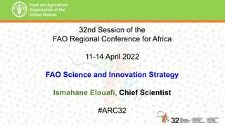 32nd Session of the
FAO Regional Conference for Africa
11-14 April 2022
FAO Science and Innovation Strategy
Ismahane Elouafi, Chief Scientist
#ARC32
 