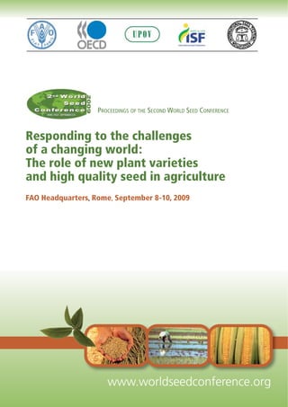 PROCEEDINGS OF THE SECOND WORLD SEED CONFERENCE
Responding to the challenges
of a changing world:
The role of new plant varieties
and high quality seed in agriculture
FAO Headquarters, Rome, September 8-10, 2009
www.worldseedconference.org
 