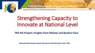 Strengthening Capacity to
Innovate at National Level
TAP-AIS Project: Insights from Malawi and Burkina Faso
Selvaraju Ramasamy, Head, Research and Extension Unit, FAO
 