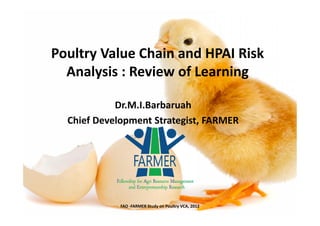 Poultry Value Chain and HPAI Risk
Analysis : Review of Learning
Dr.M.I.Barbaruah
Chief Development Strategist, FARMER

FAO -FARMER Study on Poultry VCA, 2012

 