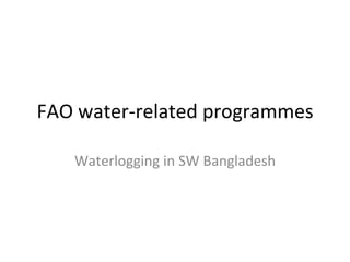 FAO	
  water-­‐related	
  programmes	
  
Waterlogging	
  in	
  SW	
  Bangladesh	
  
 