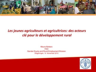 Les jeunes agriculteurs et agricultrices: des acteurs
         clé pour le développement rural

                            Mauro Bottaro
                                FAO
             Gender Equity and Rural Employment Division
                     Wageningen, 14 November 2012
 