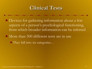 Clinical Tests Devices for gathering information about a few aspects of a person’s psychological functioning, from which broader information can be inferred More than 500 different tests are in use They fall into six categories…  