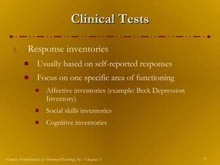 Clinical Tests Response inventories  Usually based on self-reported responses Focus on one specific area of functioning Affective inventories (example: Beck Depression Inventory) Social skills inventories Cognitive inventories 