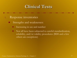 Clinical Tests Response inventories  Strengths and weaknesses: Increasing in use and number Not all have been subjected to careful standardization, reliability, and/or validity procedures (BDI and a few others are exceptions) 