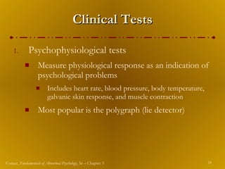 Clinical Tests Psychophysiological tests  Measure physiological response as an indication of psychological problems Includes heart rate, blood pressure, body temperature, galvanic skin response, and muscle contraction Most popular is the polygraph (lie detector) 