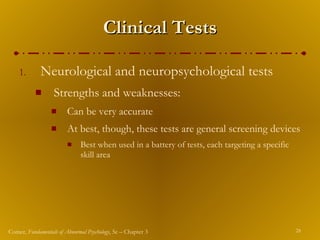 Clinical Tests Neurological and neuropsychological tests Strengths and weaknesses: Can be very accurate At best, though, these tests are general screening devices Best when used in a battery of tests, each targeting a specific skill area 
