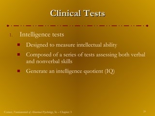 Clinical Tests Intelligence tests Designed to measure intellectual ability Composed of a series of tests assessing both verbal and nonverbal skills Generate an intelligence quotient (IQ) 