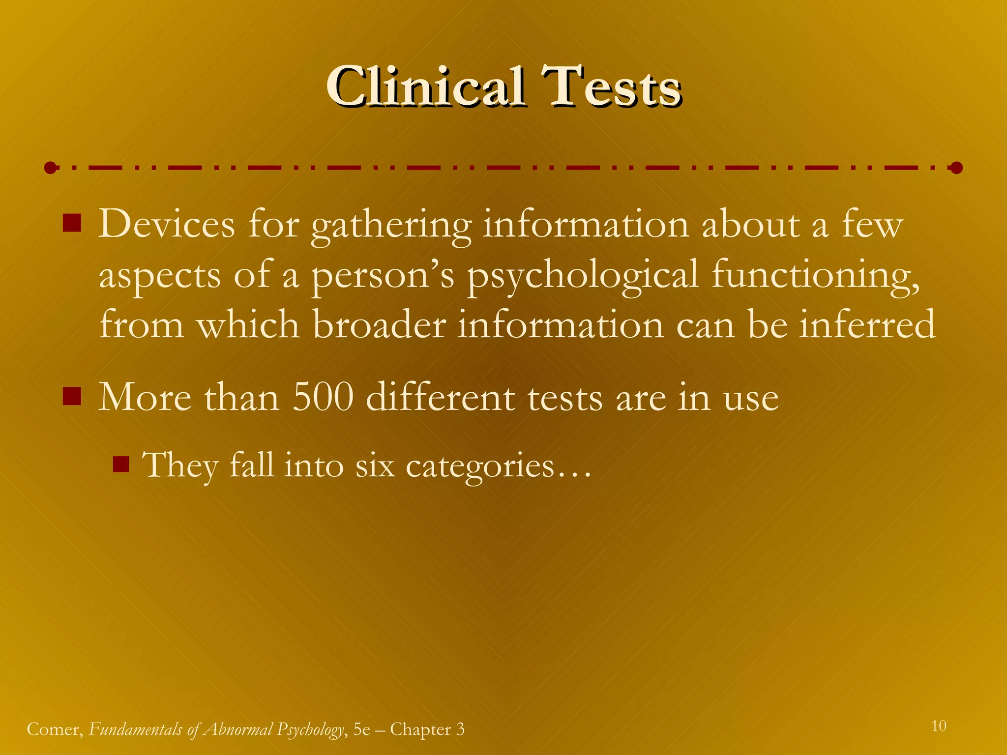 Clinical Tests Devices for gathering information about a few aspects of a person’s psychological functioning, from which broader information can be inferred More than 500 different tests are in use They fall into six categories…  