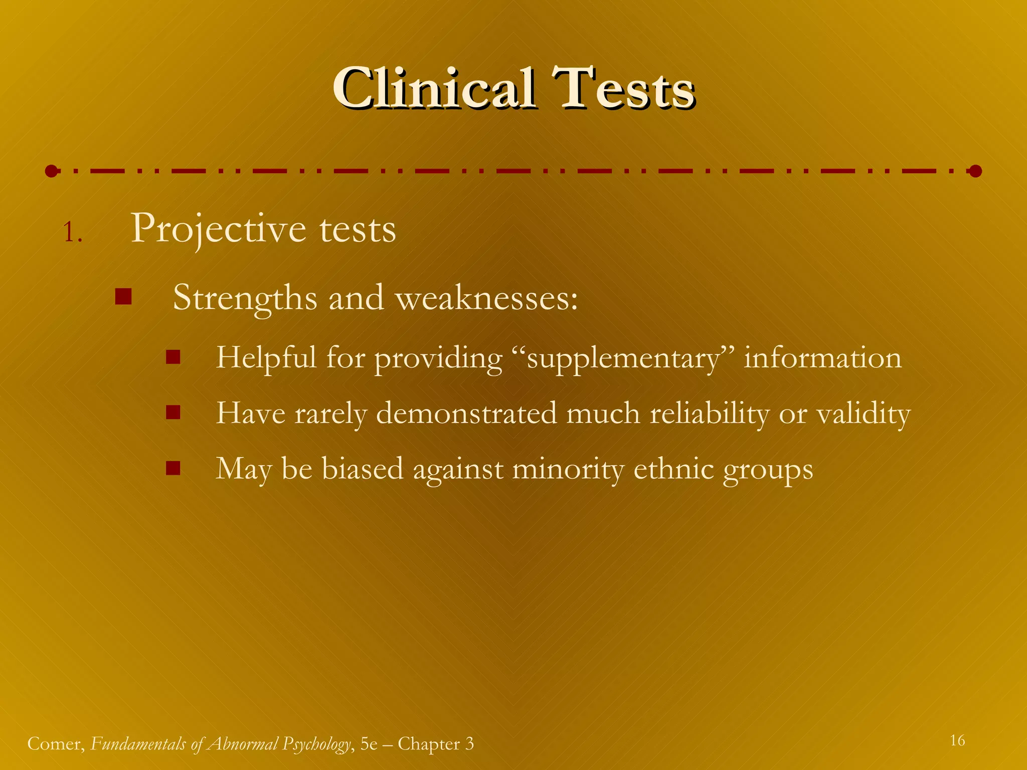 Clinical Tests Projective tests Strengths and weaknesses: Helpful for providing “supplementary” information Have rarely demonstrated much reliability or validity May be biased against minority ethnic groups 