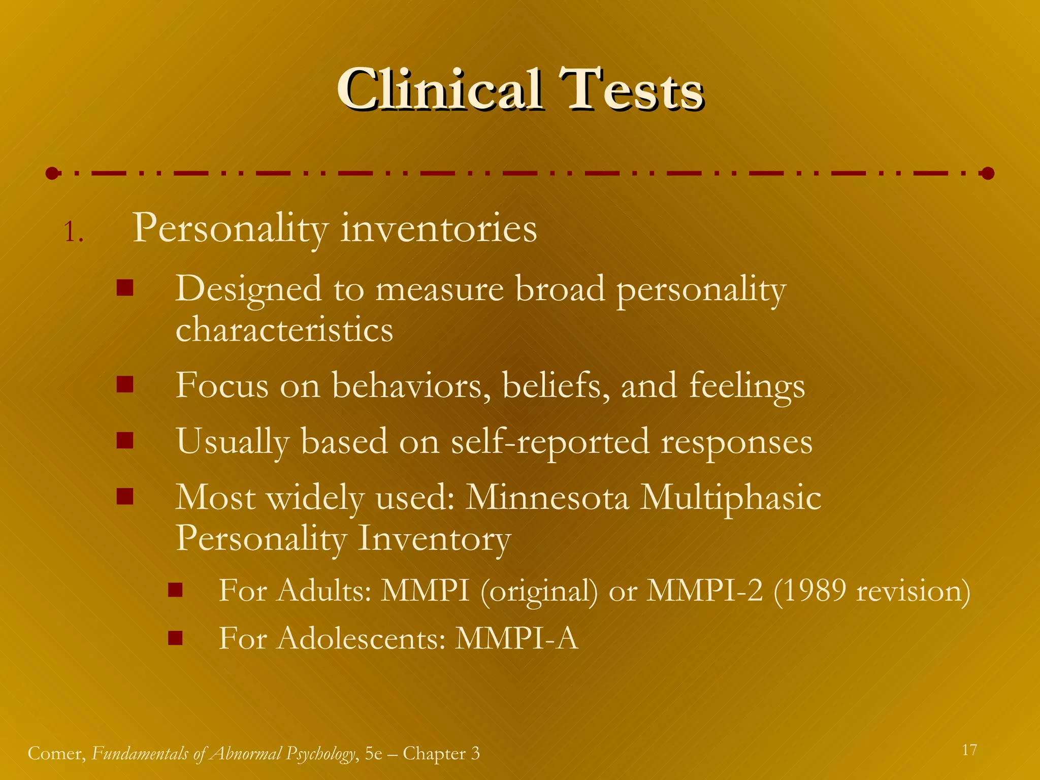 Clinical Tests Personality inventories Designed to measure broad personality characteristics Focus on behaviors, beliefs, and feelings Usually based on self-reported responses Most widely used: Minnesota Multiphasic Personality Inventory For Adults: MMPI (original) or MMPI-2 (1989 revision) For Adolescents: MMPI-A  