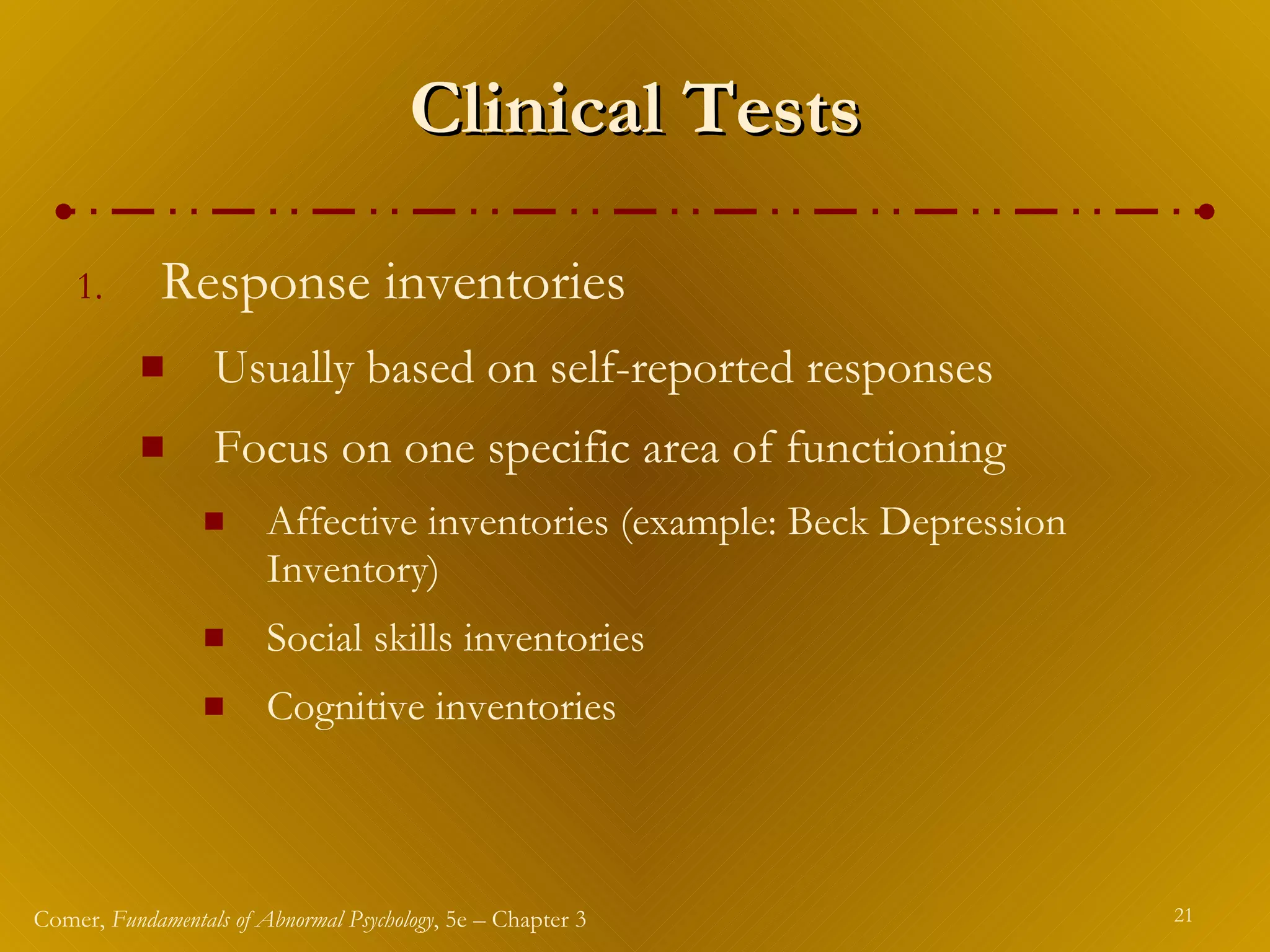 Clinical Tests Response inventories  Usually based on self-reported responses Focus on one specific area of functioning Affective inventories (example: Beck Depression Inventory) Social skills inventories Cognitive inventories 