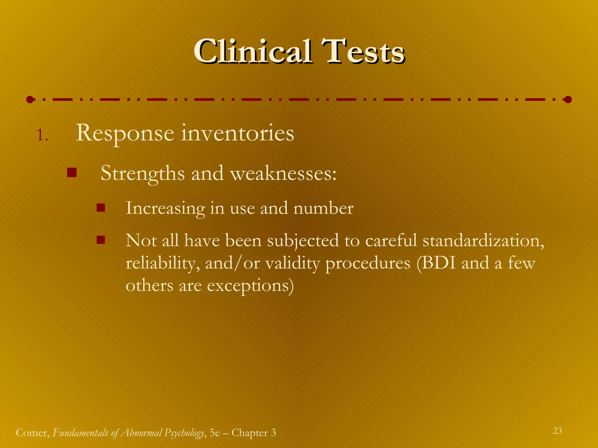 Clinical Tests Response inventories  Strengths and weaknesses: Increasing in use and number Not all have been subjected to careful standardization, reliability, and/or validity procedures (BDI and a few others are exceptions) 