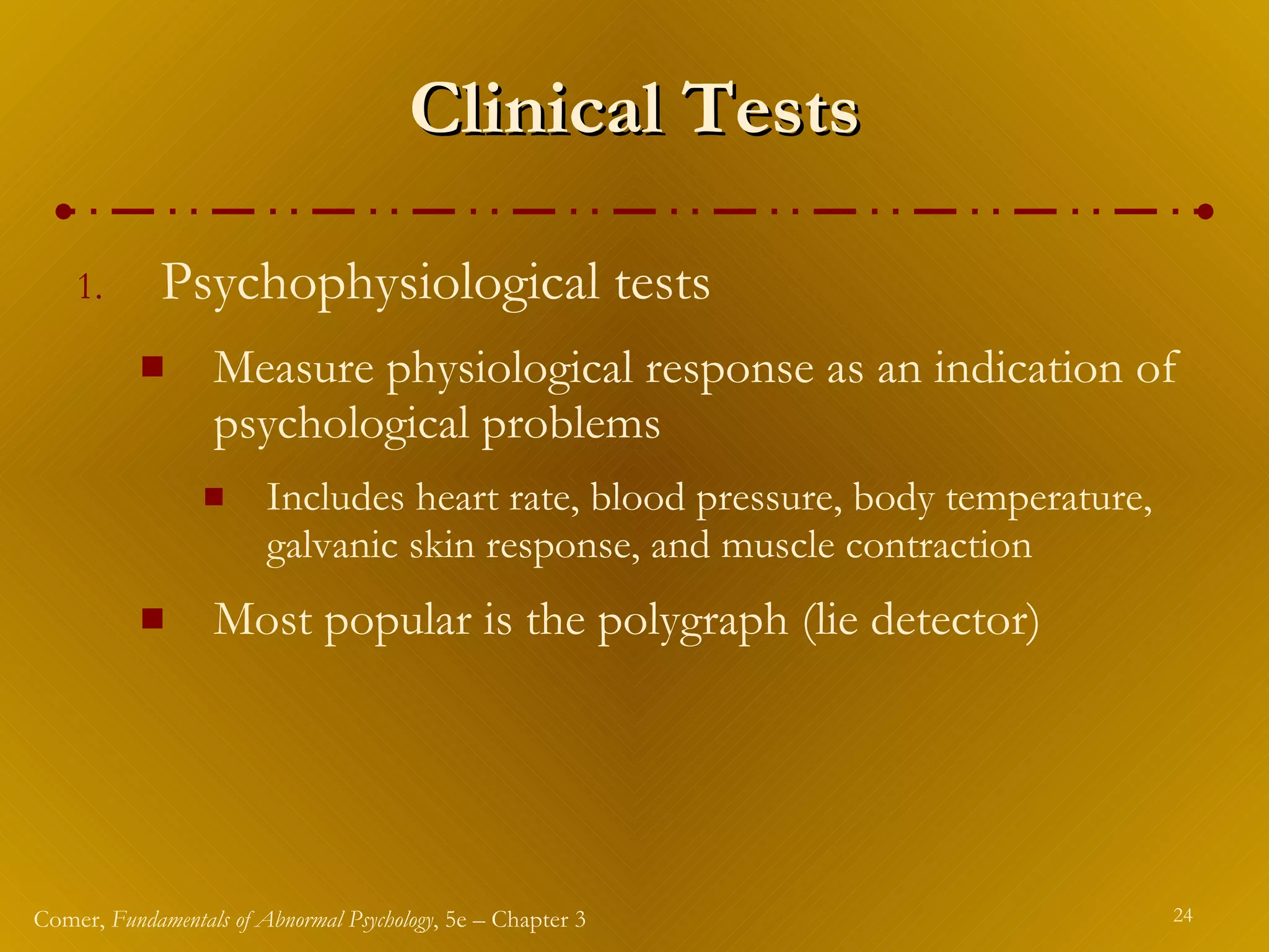 Clinical Tests Psychophysiological tests  Measure physiological response as an indication of psychological problems Includes heart rate, blood pressure, body temperature, galvanic skin response, and muscle contraction Most popular is the polygraph (lie detector) 