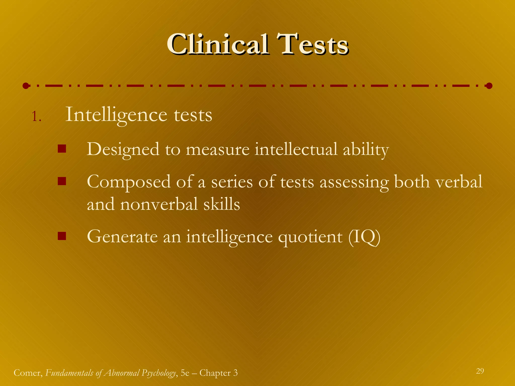 Clinical Tests Intelligence tests Designed to measure intellectual ability Composed of a series of tests assessing both verbal and nonverbal skills Generate an intelligence quotient (IQ) 