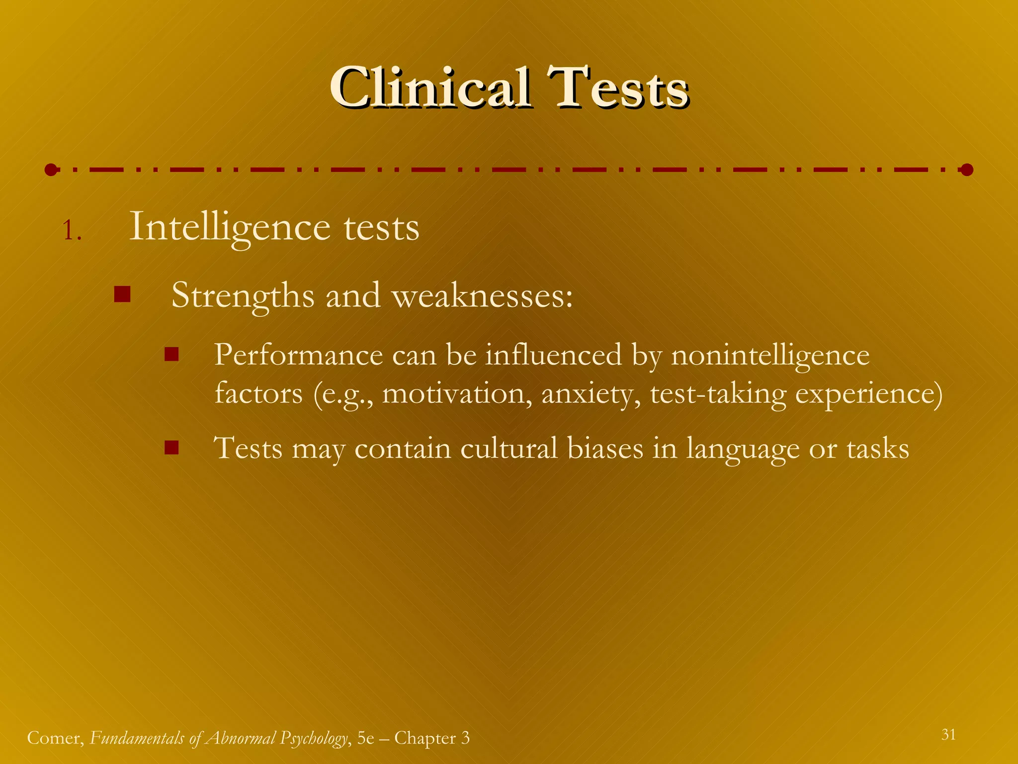 Clinical Tests Intelligence tests Strengths and weaknesses: Performance can be influenced by nonintelligence factors (e.g., motivation, anxiety, test-taking experience) Tests may contain cultural biases in language or tasks 