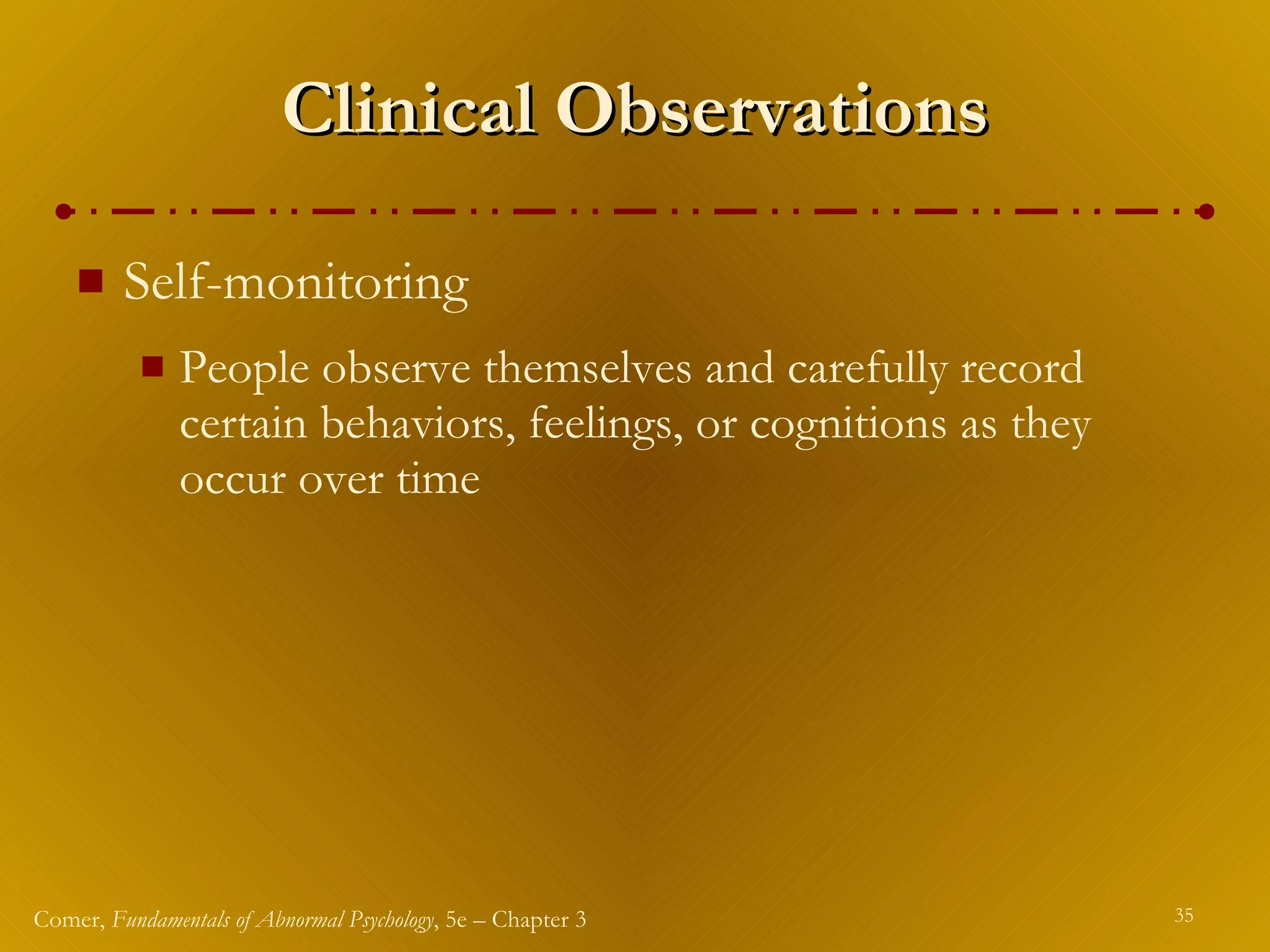 Clinical Observations Self-monitoring People observe themselves and carefully record certain behaviors, feelings, or cognitions as they occur over time 