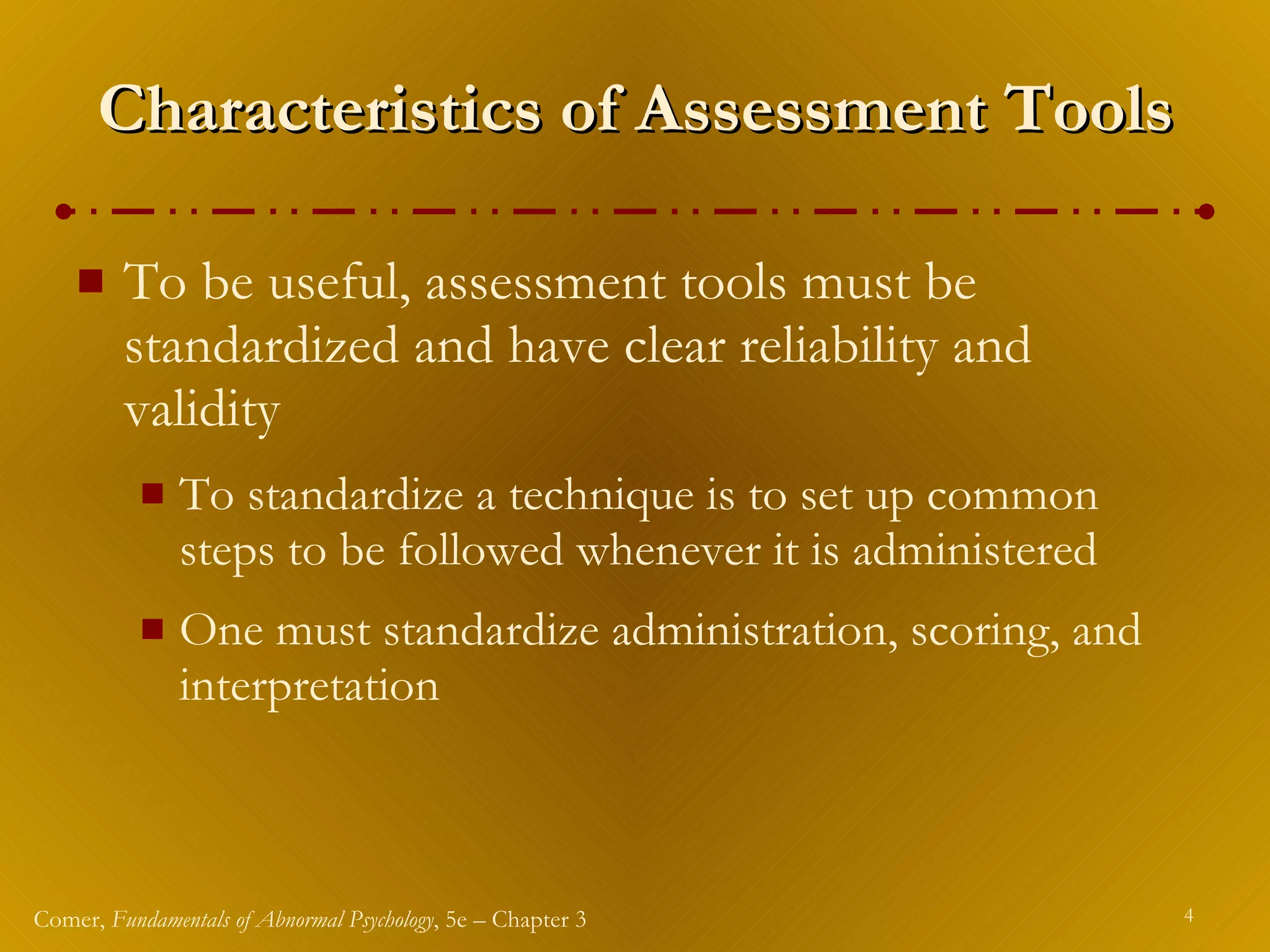 Characteristics of Assessment Tools To be useful, assessment tools must be standardized and have clear reliability and validity To standardize a technique is to set up common steps to be followed whenever it is administered One must standardize administration, scoring, and interpretation 
