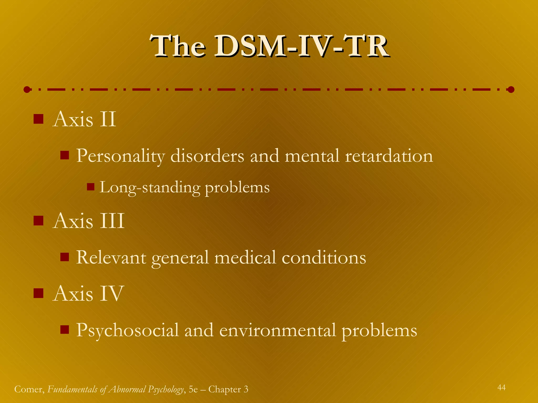 The DSM-IV-TR Axis II Personality disorders and mental retardation Long-standing problems Axis III Relevant general medical conditions  Axis IV Psychosocial and environmental problems 