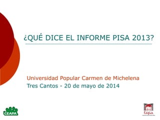 ¿QUÉ DICE EL INFORME PISA 2013?
Universidad Popular Carmen de Michelena
Tres Cantos - 20 de mayo de 2014
 