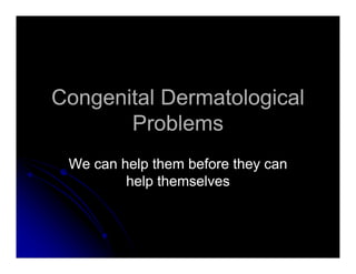Congenital Dermatological
       Problems
 We can help them before they can
         help themselves
 