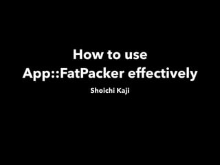 How to use
App::FatPacker effectively
Shoichi Kaji
 