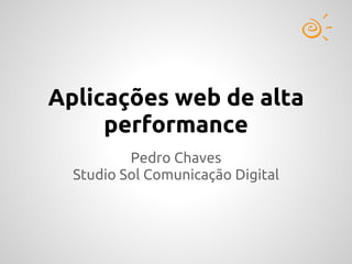 Aplicações web de alta
     performance
          Pedro Chaves
  Studio Sol Comunicação Digital
 