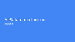 A Plataforma Ionic.io
@alpha
 