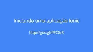 Iniciando uma aplicação Ionic
http://goo.gl/PFCGr3
 