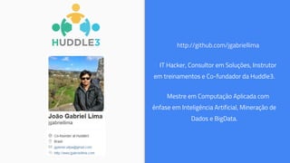 http://github.com/jgabriellima
IT Hacker, Consultor em Soluções, Instrutor
em treinamentos e Co-fundador da Huddle3.
Mestre em Computação Aplicada com
ênfase em Inteligência Artificial, Mineração de
Dados e BigData.
 
