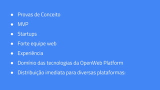 ● Provas de Conceito
● MVP
● Startups
● Forte equipe web
● Experiência
● Domínio das tecnologias da OpenWeb Platform
● Distribuição imediata para diversas plataformas:
 