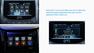 Desde 2013, os carros da GM já vêm com um SDK para
desenvolvimento de aplicativos para seus veículos,
utilizando HTML5, CSS3 e JS...
 