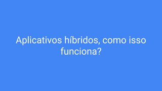 Aplicativos híbridos, como isso
funciona?
 