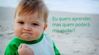 Eu quero aprender,
mas quem poderá
me ajudar?
 