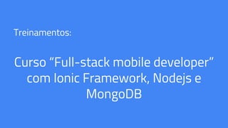 Treinamentos:
Curso “Full-stack mobile developer”
com Ionic Framework, Nodejs e
MongoDB
 