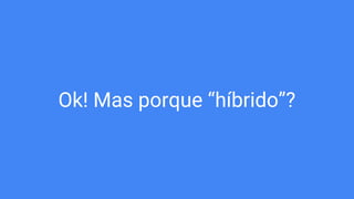 Ok! Mas porque “híbrido”?
 