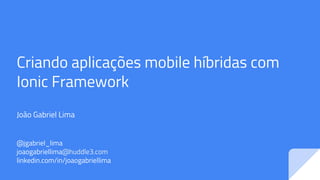 Criando aplicações mobile híbridas com
Ionic Framework
João Gabriel Lima
@jgabriel_lima
joaogabriellima@huddle3.com
linkedin.com/in/joaogabriellima
 