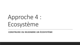 Approche 4 :
Ecosystème
CONSTRUIRE OU REJOINDRE UN ÉCOSYSTÈME
 