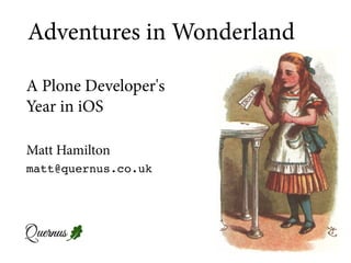 Matt Hamilton
matt@quernus.co.uk
A Plone Developer's
Year in iOS
Adventures in Wonderland
 