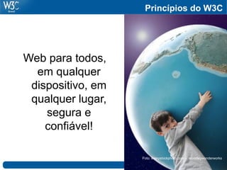 Princípios do W3C
Web para todos,
em qualquer
dispositivo, em
qualquer lugar,
segura e
confiável!
Foto: everystockphoto.com - woodleywonderworks
 