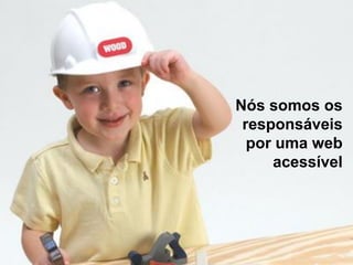 Nós somos os
responsáveis
por uma web
acessível
 