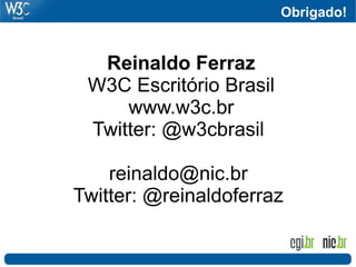 Obrigado!
Reinaldo Ferraz
W3C Escritório Brasil
www.w3c.br
Twitter: @w3cbrasil
reinaldo@nic.br
Twitter: @reinaldoferraz
 