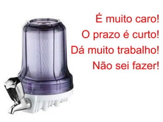 É muito caro!
O prazo é curto!
Dá muito trabalho!
Não sei fazer!
 