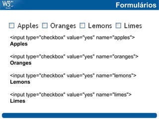 Formulários
<input type="checkbox" value="yes" name="apples">
Apples
<input type="checkbox" value="yes" name="oranges">
Oranges
<input type="checkbox" value="yes" name="lemons">
Lemons
<input type="checkbox" value="yes" name="limes">
Limes
 