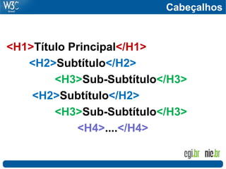 Cabeçalhos
<H1>Título Principal</H1>
<H2>Subtítulo</H2>
<H3>Sub-Subtítulo</H3>
<H2>Subtítulo</H2>
<H3>Sub-Subtítulo</H3>
<H4>....</H4>
 