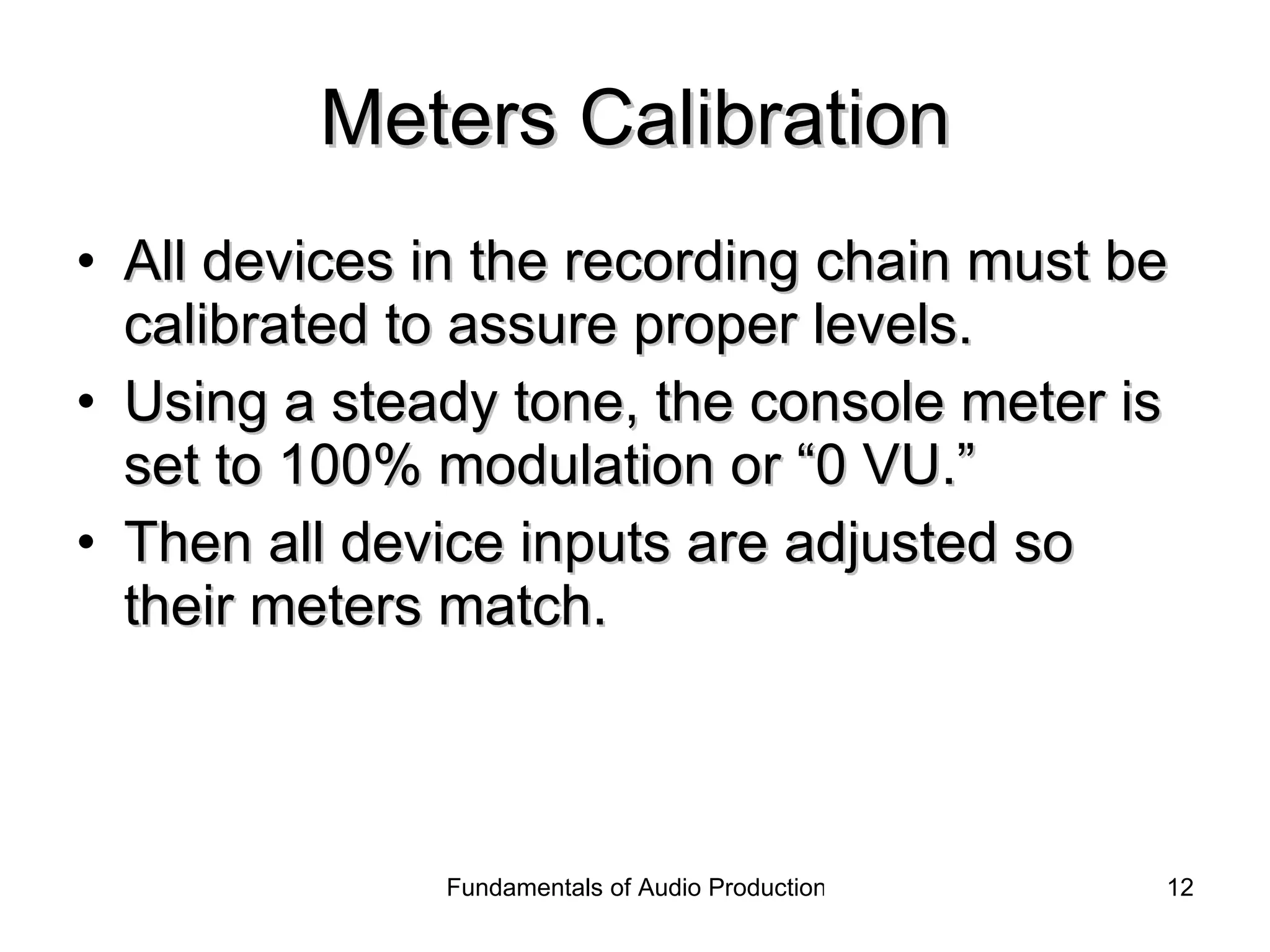 Meters Calibration All devices in the recording chain must be calibrated to assure proper levels. Using a steady tone, the console meter is set to 100% modulation or “0 VU.” Then all device inputs are adjusted so their meters match. 