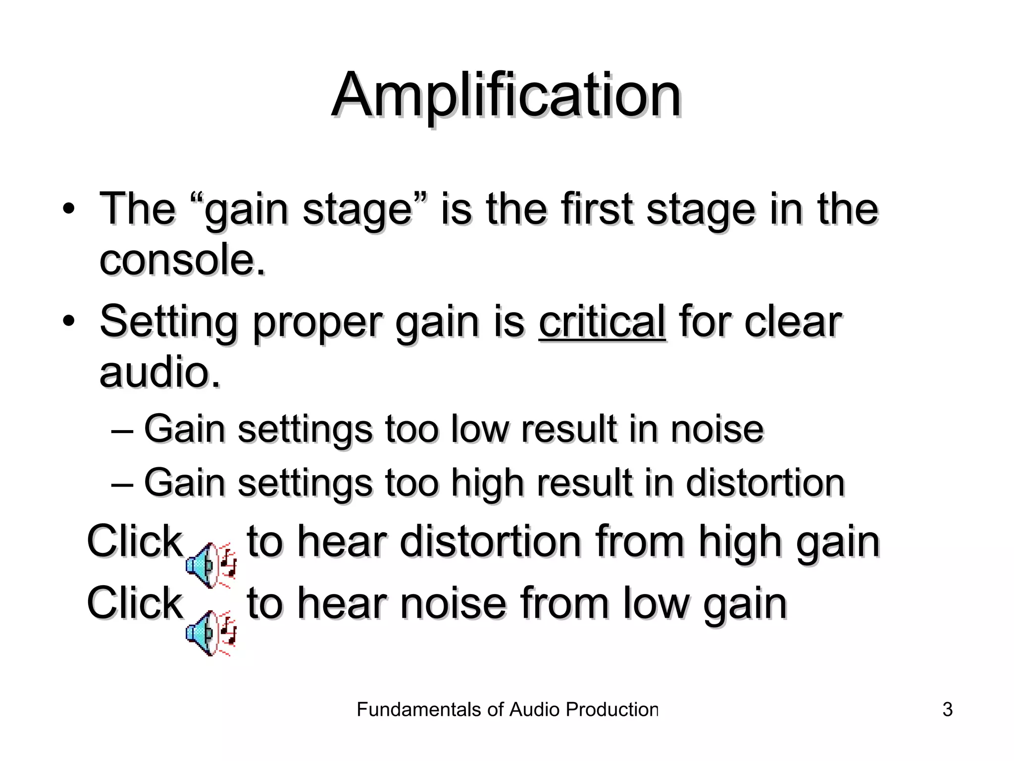 Amplification The “gain stage” is the first stage in the console. Setting proper gain is  critical  for clear audio. Gain settings too low result in noise Gain settings too high result in distortion Click  to hear distortion from high gain Click  to hear noise from low gain  