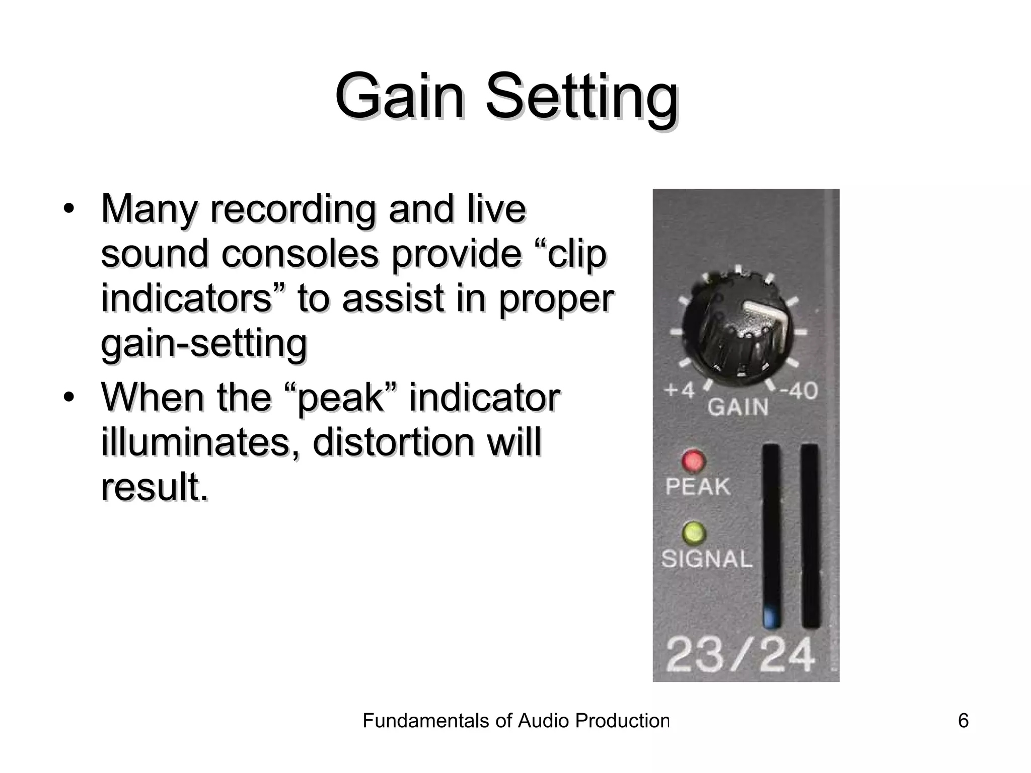 Gain Setting  Many recording and live sound consoles provide “clip indicators” to assist in proper gain-setting When the “peak” indicator illuminates, distortion will result. 